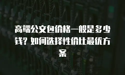 高端公文包价格一般是多少钱？如何选择性价比最优方案