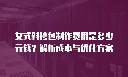 女式斜挎包制作费用是多少元钱？解析成本与优化方案