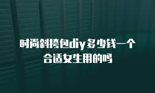 时尚斜挎包diy多少钱一个合适女生用的吗