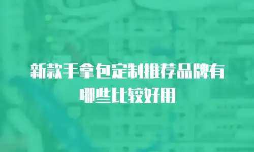 新款手拿包定制推荐品牌有哪些比较好用