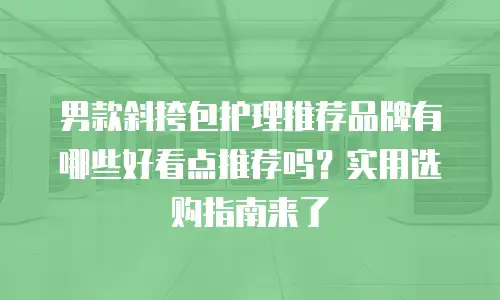 男款斜挎包护理推荐品牌有哪些好看点推荐吗？实用选购指南来了