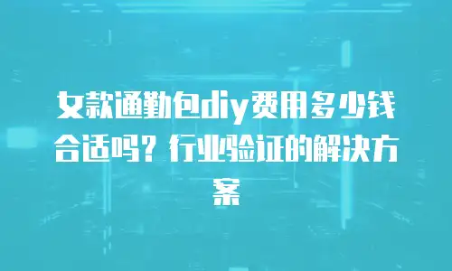 女款通勤包diy费用多少钱合适吗？行业验证的解决方案