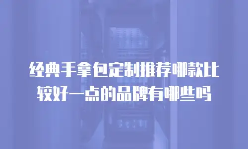 经典手拿包定制推荐哪款比较好一点的品牌有哪些吗