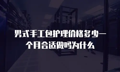 男式手工包护理价格多少一个月合适做吗为什么