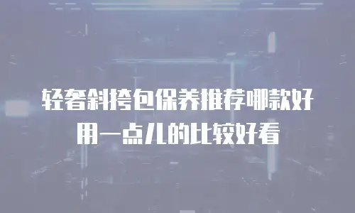 轻奢斜挎包保养推荐哪款好用一点儿的比较好看