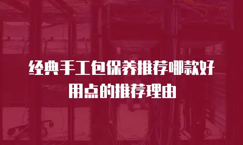 经典手工包保养推荐哪款好用点的推荐理由