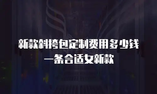新款斜挎包定制费用多少钱一条合适女新款