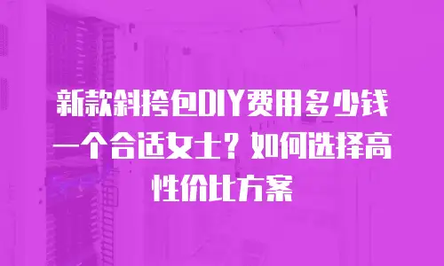 新款斜挎包DIY费用多少钱一个合适女士？如何选择高性价比方案