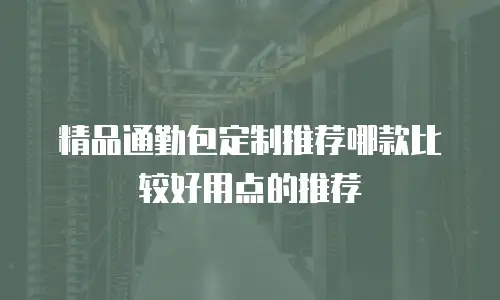 精品通勤包定制推荐哪款比较好用点的推荐
