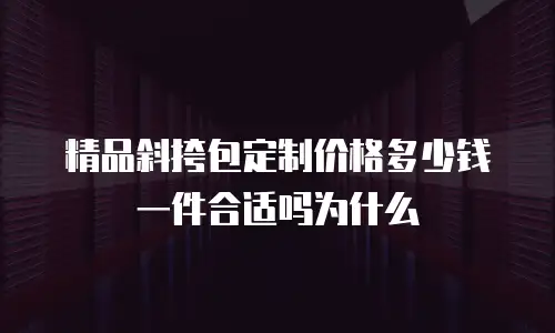 精品斜挎包定制价格多少钱一件合适吗为什么