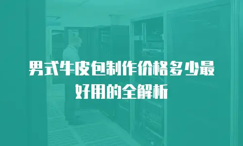 男式牛皮包制作价格多少最好用的全解析