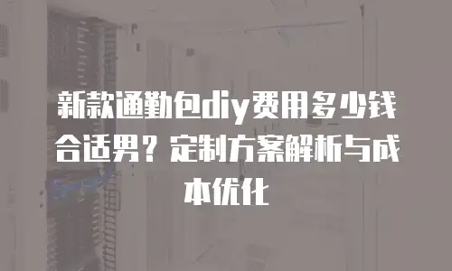 新款通勤包diy费用多少钱合适男？定制方案解析与成本优化