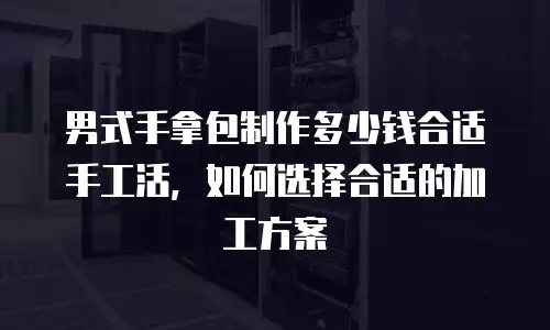 男式手拿包制作多少钱合适手工活，如何选择合适的加工方案