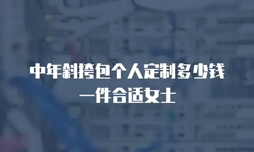 中年斜挎包个人定制多少钱一件合适女士