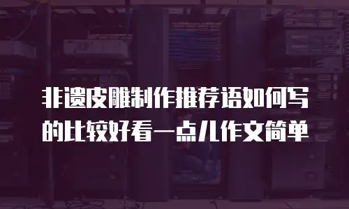 非遗皮雕制作推荐语如何写的比较好看一点儿作文简单