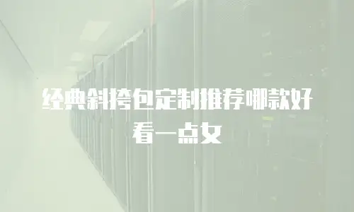 经典斜挎包定制推荐哪款好看一点女