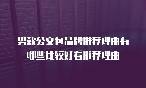 男款公文包品牌推荐理由有哪些比较好看推荐理由