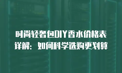 时尚轻奢包DIY香水价格表详解：如何科学选购更划算
