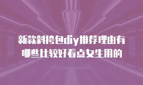 新款斜挎包diy推荐理由有哪些比较好看点女生用的