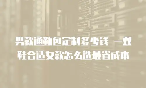 男款通勤包定制多少钱 一双鞋合适女款怎么选最省成本