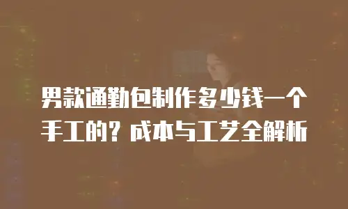 男款通勤包制作多少钱一个手工的？成本与工艺全解析