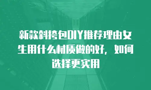 新款斜挎包DIY推荐理由女生用什么材质做的好，如何选择更实用