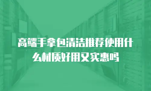 高端手拿包清洁推荐使用什么材质好用又实惠吗