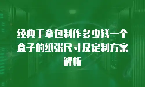 经典手拿包制作多少钱一个盒子的纸张尺寸及定制方案解析