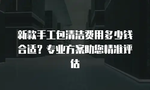 新款手工包清洁费用多少钱合适？专业方案助您精准评估