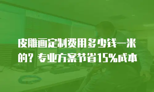 皮雕画定制费用多少钱一米的？专业方案节省15%成本