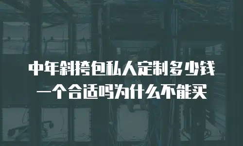 中年斜挎包私人定制多少钱一个合适吗为什么不能买