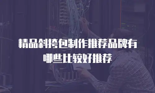 精品斜挎包制作推荐品牌有哪些比较好推荐