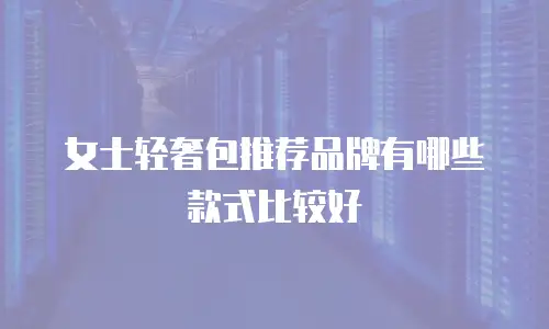 女士轻奢包推荐品牌有哪些款式比较好