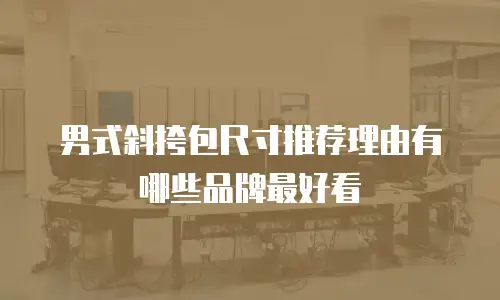 男式斜挎包尺寸推荐理由有哪些品牌最好看