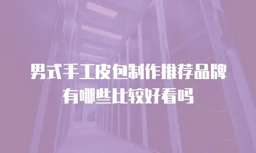 男式手工皮包制作推荐品牌有哪些比较好看吗