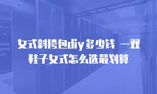 女式斜挎包diy多少钱 一双鞋子女式怎么选最划算
