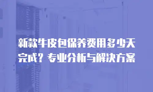新款牛皮包保养费用多少天完成？专业分析与解决方案