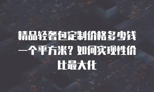 精品轻奢包定制价格多少钱一个平方米？如何实现性价比最大化