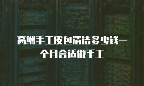 高端手工皮包清洁多少钱一个月合适做手工