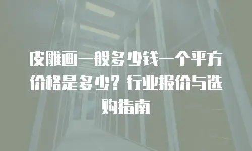 皮雕画一般多少钱一个平方价格是多少？行业报价与选购指南