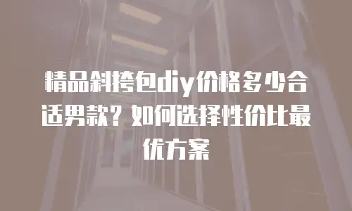 精品斜挎包diy价格多少合适男款？如何选择性价比最优方案