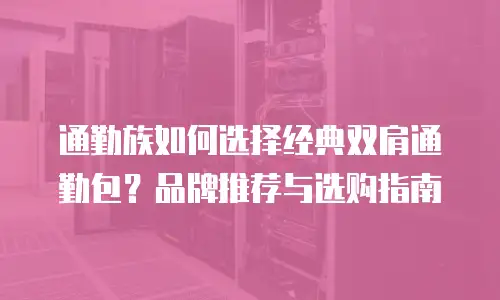 通勤族如何选择经典双肩通勤包？品牌推荐与选购指南