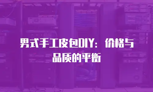 男式手工皮包DIY：价格与品质的平衡