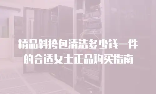 精品斜挎包清洁多少钱一件的合适女士正品购买指南