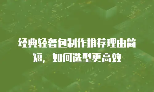 经典轻奢包制作推荐理由简短，如何选型更高效