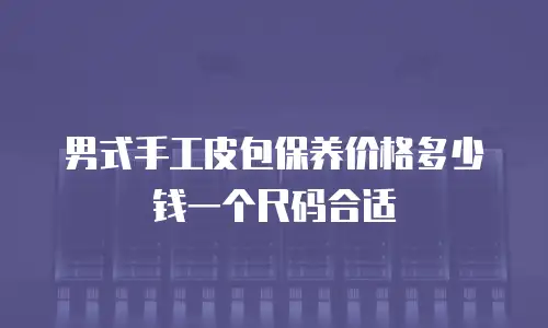 男式手工皮包保养价格多少钱一个尺码合适