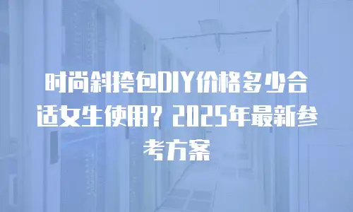 时尚斜挎包DIY价格多少合适女生使用？2025年最新参考方案