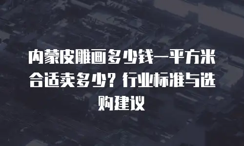内蒙皮雕画多少钱一平方米合适卖多少？行业标准与选购建议