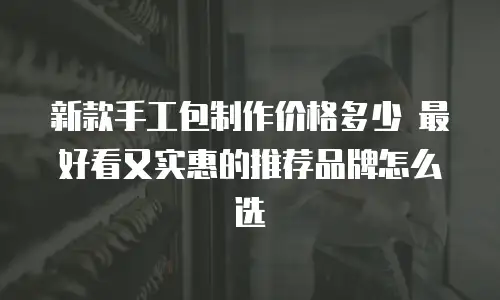新款手工包制作价格多少 最好看又实惠的推荐品牌怎么选