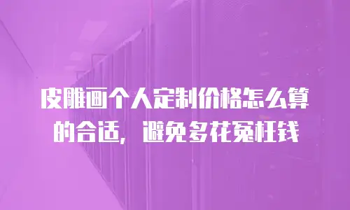 皮雕画个人定制价格怎么算的合适，避免多花冤枉钱